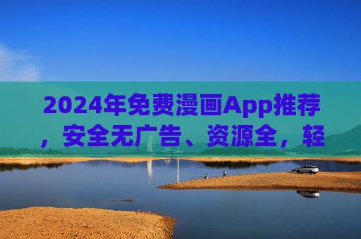2024年免费漫画App推荐，安全无广告、资源全，轻松追更热门作品！2024免费漫画App推荐，安全无广告、资源全轻松追更热门