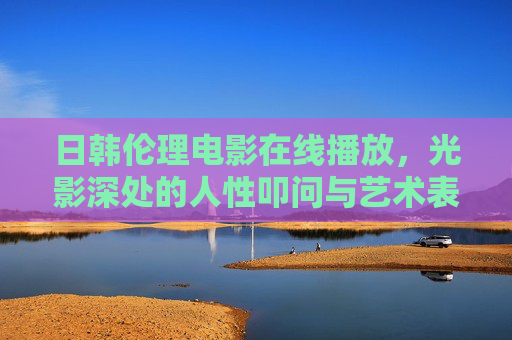 日韩伦理电影在线播放，光影深处的人性叩问与艺术表达，光影深处，日韩伦理电影的人性叩问与艺术表达