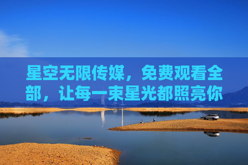 星空无限传媒,免费观看全部,让每一束星光都照亮你的屏幕
