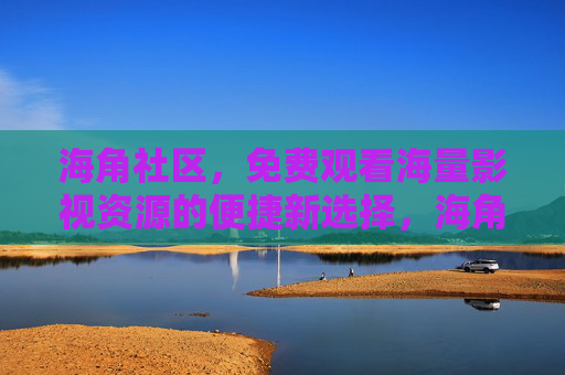 海角社区，免费观看海量影视资源的便捷新选择，海角社区，免费海量影视资源的便捷新选择