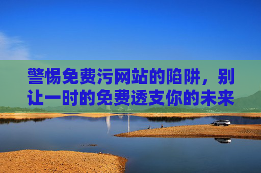 警惕免费污网站的陷阱，别让一时的免费透支你的未来
