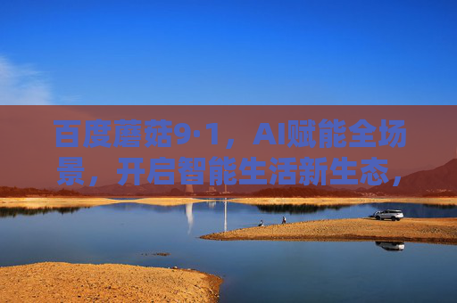 百度蘑菇9·1，AI赋能全场景，开启智能生活新生态，百度蘑菇9·1，AI赋能全场景，开启智能生活新生态
