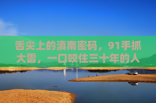 舌尖上的滇南密码，91手抓大雷，一口咬住三十年的人间烟火，滇南手抓大雷，一口咬住三十年烟火