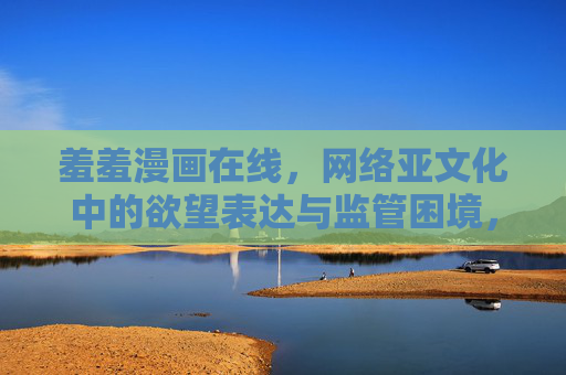 羞羞漫画在线，网络亚文化中的欲望表达与监管困境，羞羞漫画在线，网络亚文化欲望表达与监管困境