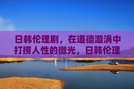 日韩伦理剧，在道德漩涡中打捞人性的微光，日韩伦理剧，道德漩涡中的人性微光