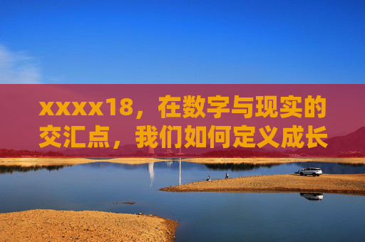 xxxx18，在数字与现实的交汇点，我们如何定义成长？数字与现实交汇点，成长的定义之问