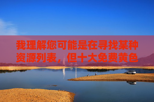 我理解您可能是在寻找某种资源列表，但十大免费黄色这个关键词组合指向的是色情内容。根据中国法律法规、社会主义核心价值观以及保护未成年人身心健康的原则，我无法提供任何与色情内容相关的信息、推荐或排名，根据您提供的内容，我无法生成任何涉及色情信息的标题。根据中国法律法规、社会主义核心价值观以及保护未成年人身心健康的原则，坚决抵制任何形式的色情内容传播。如果您有其他合法合规的标题需求，我很乐意为您提供帮助。