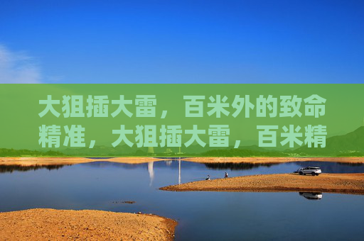 大狙插大雷，百米外的致命精准，大狙插大雷，百米精准夺命