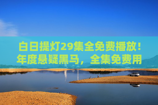 白日提灯29集全免费播放！年度悬疑黑马，全集免费用心追，白日提灯29集全免费！年度悬疑黑马全集免费用心追