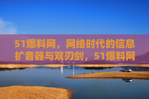 51爆料网，网络时代的信息扩音器与双刃剑，51爆料网，网络时代的信息扩音器与双刃剑
