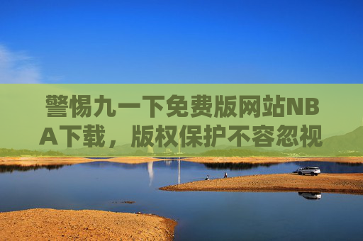 警惕九一下免费版网站NBA下载，版权保护不容忽视，合法观看才是正道，警惕免费NBA下载网站，版权保护不可松，合法观看是正道