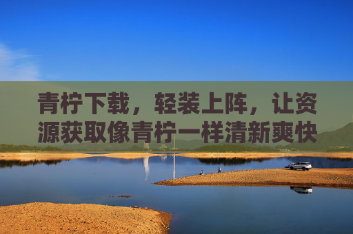 青柠下载，轻装上阵，让资源获取像青柠一样清新爽快