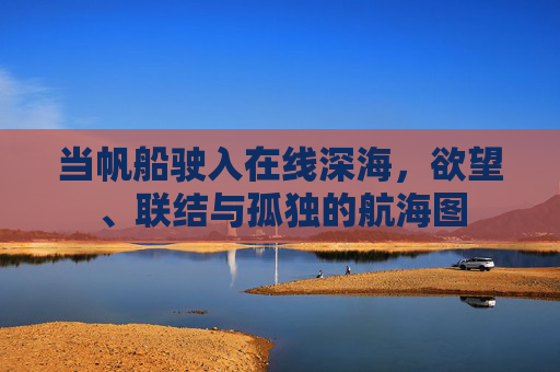 当帆船驶入在线深海，欲望、联结与孤独的航海图