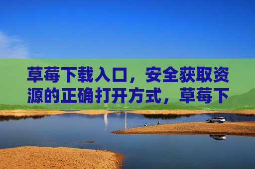 草莓下载入口，安全获取资源的正确打开方式，草莓下载入口，安全获取资源的正确打开方式