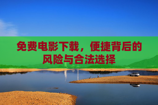 免费电影下载，便捷背后的风险与合法选择