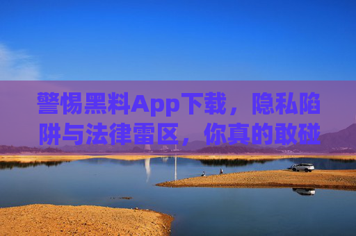 警惕黑料App下载，隐私陷阱与法律雷区，你真的敢碰吗？黑料App下载，隐私陷阱与法律雷区，你真的敢碰吗？