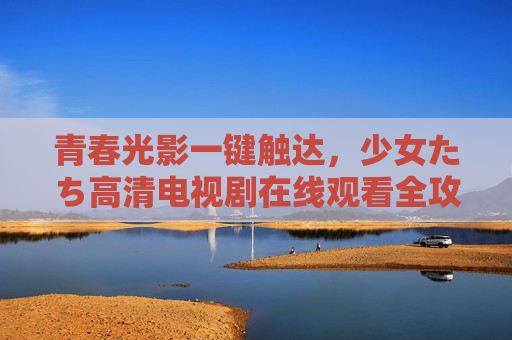 青春光影一键触达，少女たち高清电视剧在线观看全攻略，青春少女たち高清电视剧在线观看全攻略