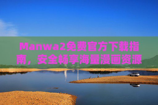 Manwa2免费官方下载指南，安全畅享海量漫画资源，Manwa2免费官方下载指南，安全畅享海量漫画资源