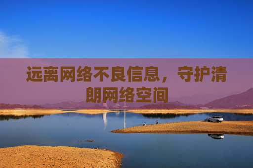 远离网络不良信息，守护清朗网络空间