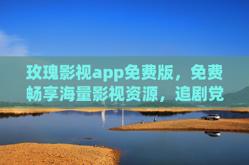 玫瑰影视app免费版，免费畅享海量影视资源，追剧党必备神器