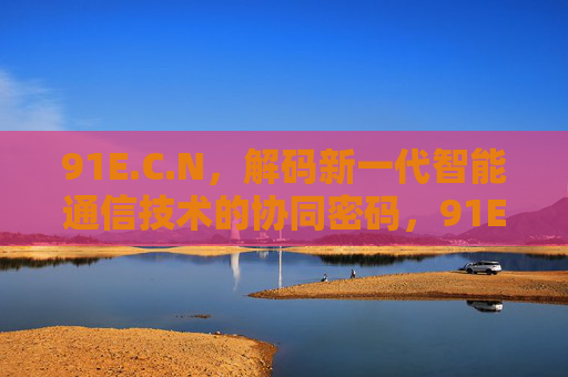 91E.C.N，解码新一代智能通信技术的协同密码，91E.C.N，解码新一代智能通信技术的协同密码