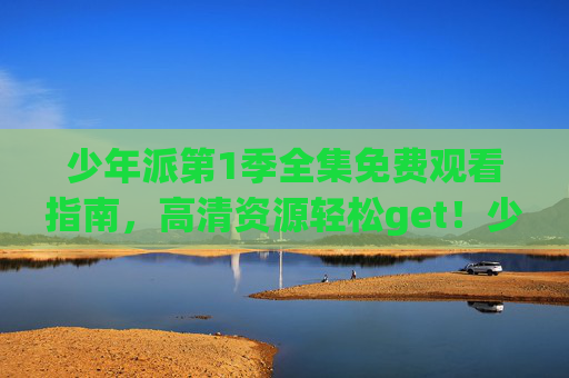 少年派第1季全集免费观看指南，高清资源轻松get！少年派第1季全集免费观看指南，高清资源轻松get