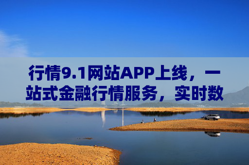 行情9.1网站APP上线，一站式金融行情服务，实时数据与深度分析赋能投资决策，行情9.1网站APP上线，一站式金融行情服务，实时数据与深度分析赋能投资决策