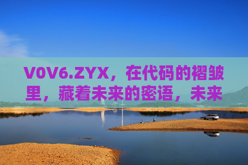 V0V6.ZYX，在代码的褶皱里，藏着未来的密语，未来密语藏在代码褶皱里