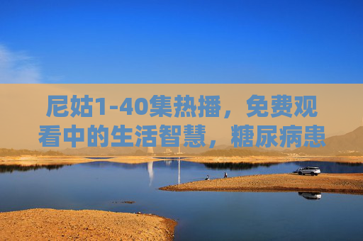 尼姑1-40集热播，免费观看中的生活智慧，糖尿病患者也能安心吃冬？