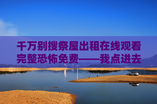 千万别搜祭屋出租在线观看完整恐怖免费——我点进去后，门被锁死了，千万别搜祭屋出租在线观看，点进去门被锁死
