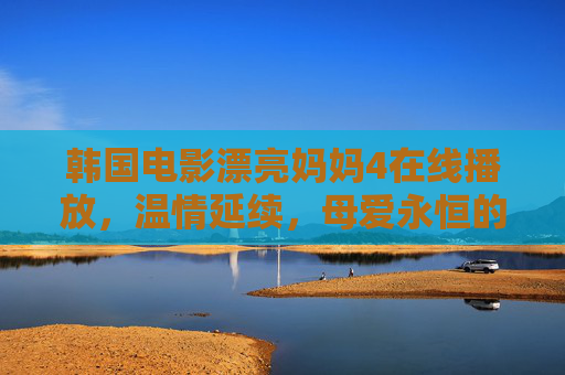 韩国电影漂亮妈妈4在线播放，温情延续，母爱永恒的当代注脚，漂亮妈妈4，温情延续，母爱永恒的当代注脚