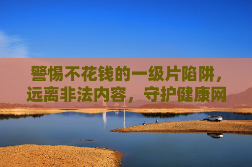 警惕不花钱的一级片陷阱，远离非法内容，守护健康网络环境，警惕免费一级片陷阱，守护健康网络环境