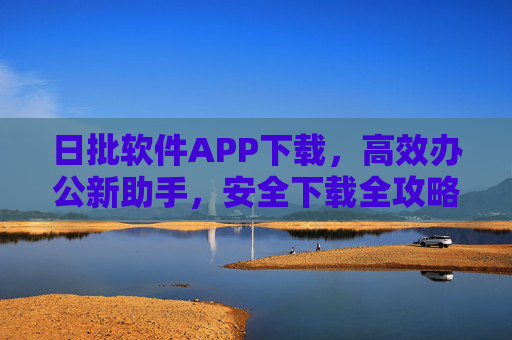 日批软件APP下载，高效办公新助手，安全下载全攻略，日批软件APP下载，高效办公新助手与安全下载全攻略