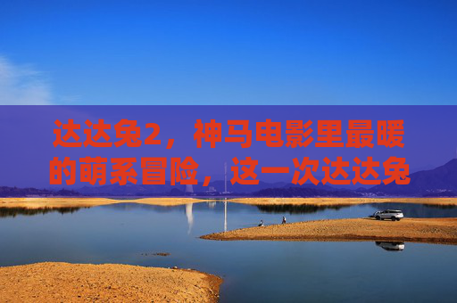 达达兔2，神马电影里最暖的萌系冒险，这一次达达兔带着新伙伴闯出更大的天地！达达兔2，萌系新伙伴的暖心大冒险