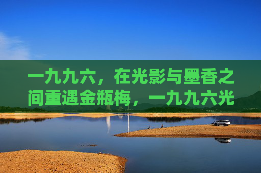 一九九六,在光影与墨香之间重遇金瓶梅,一九九六光影墨香重遇金瓶梅