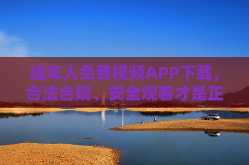 成年人免费视频APP下载，合法合规、安全观看才是正道，成年人免费视频APP下载，合法合规、安全观看才是正道