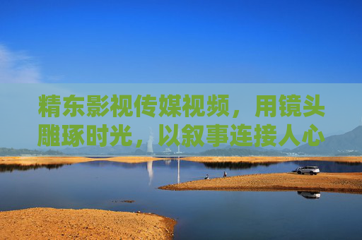 精东影视传媒视频，用镜头雕琢时光，以叙事连接人心，精东影视传媒，镜头雕琢时光，叙事连接人心