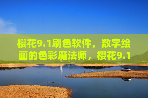 樱花9.1刷色软件,数字绘画的色彩魔法师,樱花9.1刷色软件,数字绘画的色彩魔法师