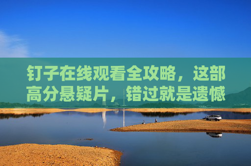 钉子在线观看全攻略,这部高分悬疑片,错过就是遗憾!钉子高分悬疑片在线观看全攻略,错过即遗憾!