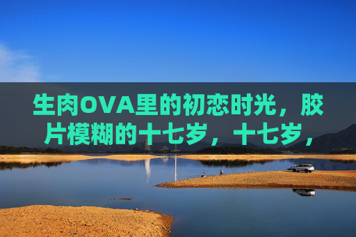生肉OVA里的初恋时光，胶片模糊的十七岁，十七岁，胶片模糊的初恋