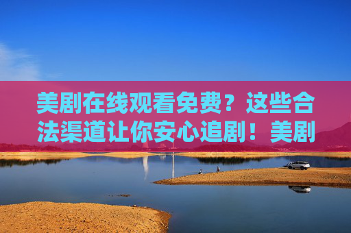美剧在线观看免费？这些合法渠道让你安心追剧！美剧免费看？合法渠道让你安心追剧！