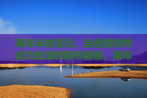 两年半的沉沦，当色情软件成为生活的隐形枷锁，两年半沉沦，色情软件成生活隐形枷锁