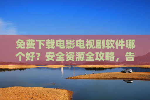 免费下载电影电视剧软件哪个好？安全资源全攻略，告别会员烦恼！免费下载电影电视剧软件安全资源全攻略，告别会员烦恼
