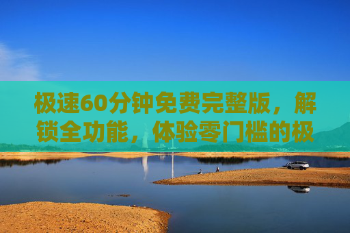 极速60分钟免费完整版，解锁全功能，体验零门槛的极速快感！极速60分钟免费全功能，零门槛解锁极速快感