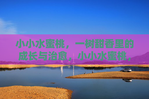 小小水蜜桃，一树甜香里的成长与治愈，小小水蜜桃，甜香里的成长与治愈