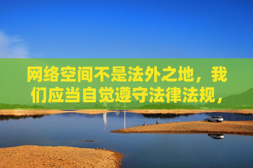 网络空间不是法外之地，我们应当自觉遵守法律法规，树立正确的网络使用观念，坚决抵制各类不良信息和非法内容。同时，相关部门持续加大对网络淫秽色情信息的打击力度，净化网络环境，维护清朗的网络空间，网络空间非法外之地 共守法规净化清朗空间