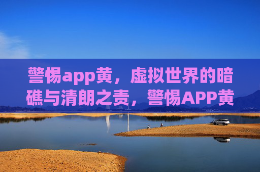 警惕app黄，虚拟世界的暗礁与清朗之责，警惕APP黄，虚拟世界的暗礁与清朗之责