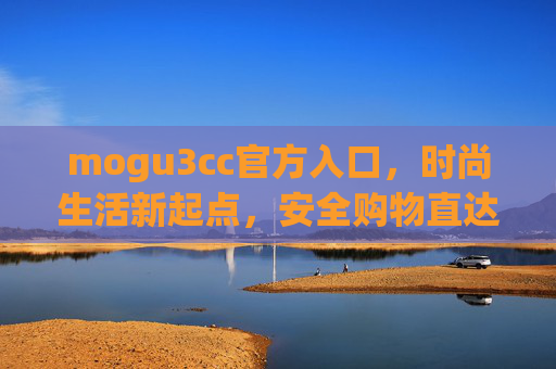 mogu3cc官方入口，时尚生活新起点，安全购物直达通道，mogu3cc官方入口，时尚生活安全购物新起点