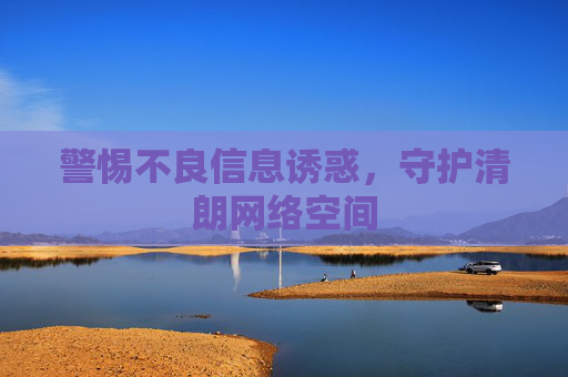 警惕不良信息诱惑，守护清朗网络空间