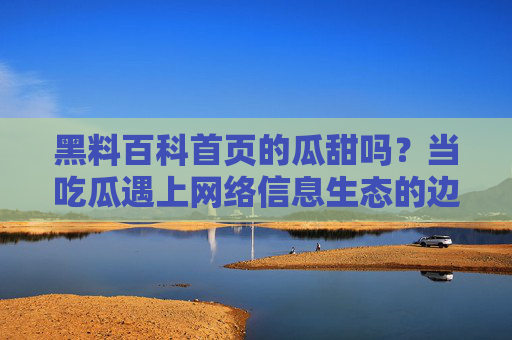 黑料百科首页的瓜甜吗？当吃瓜遇上网络信息生态的边界，黑料百科瓜甜吗？吃瓜遇上网络信息生态边界
